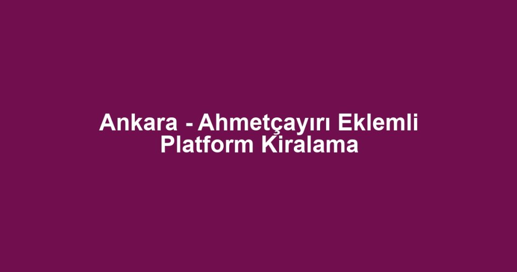 Ankara - Ahmetçayırı Eklemli Platform Kiralama