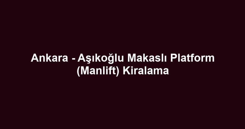 Ankara - Aşıkoğlu Makaslı Platform (Manlift) Kiralama