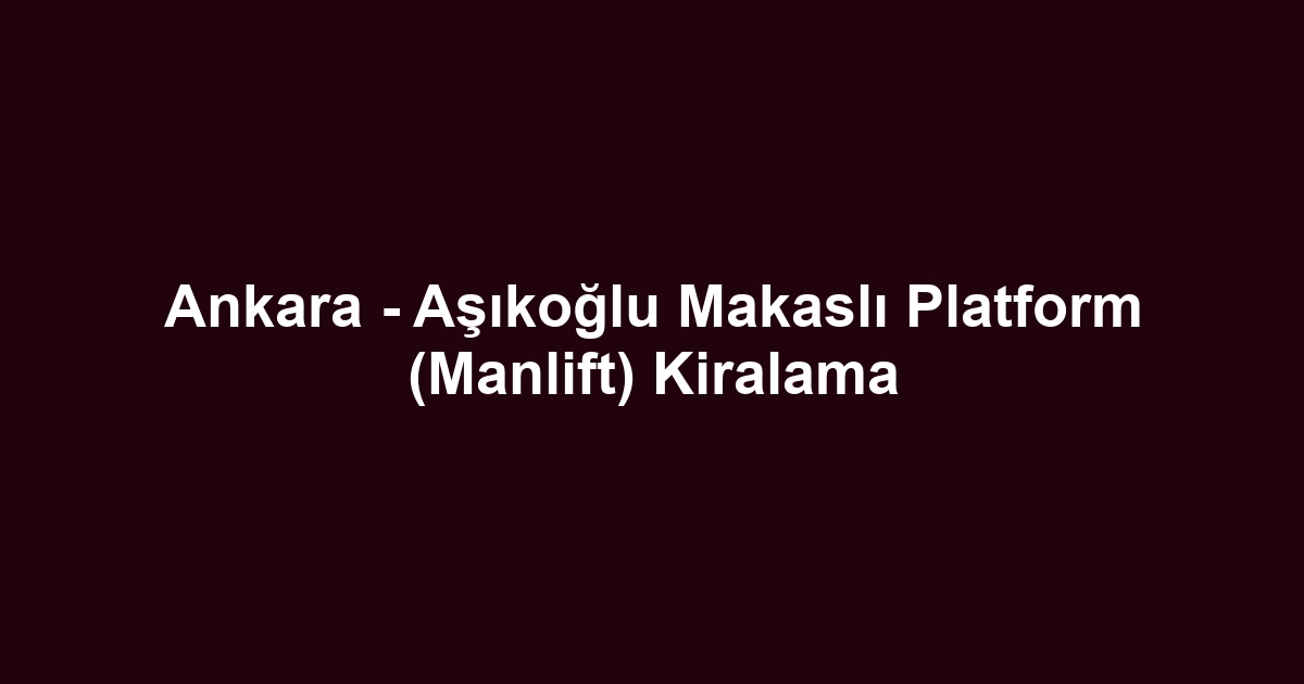 Ankara - Aşıkoğlu Makaslı Platform (Manlift) Kiralama