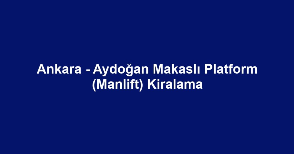 Ankara - Aydoğan Makaslı Platform (Manlift) Kiralama