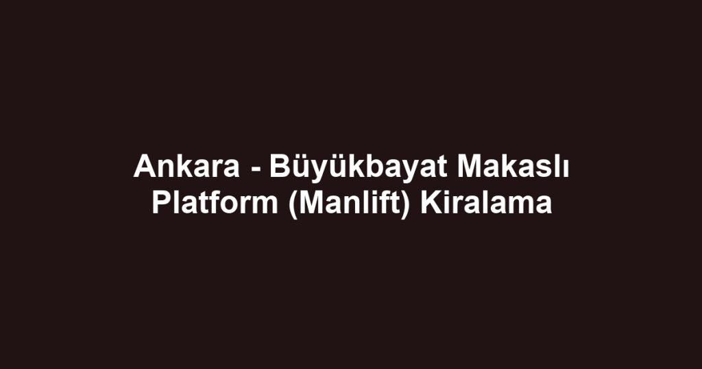 Ankara - Büyükbayat Makaslı Platform (Manlift) Kiralama