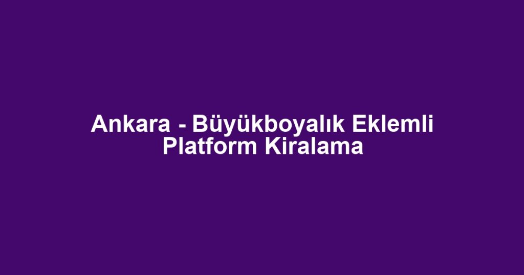Ankara - Büyükboyalık Eklemli Platform Kiralama