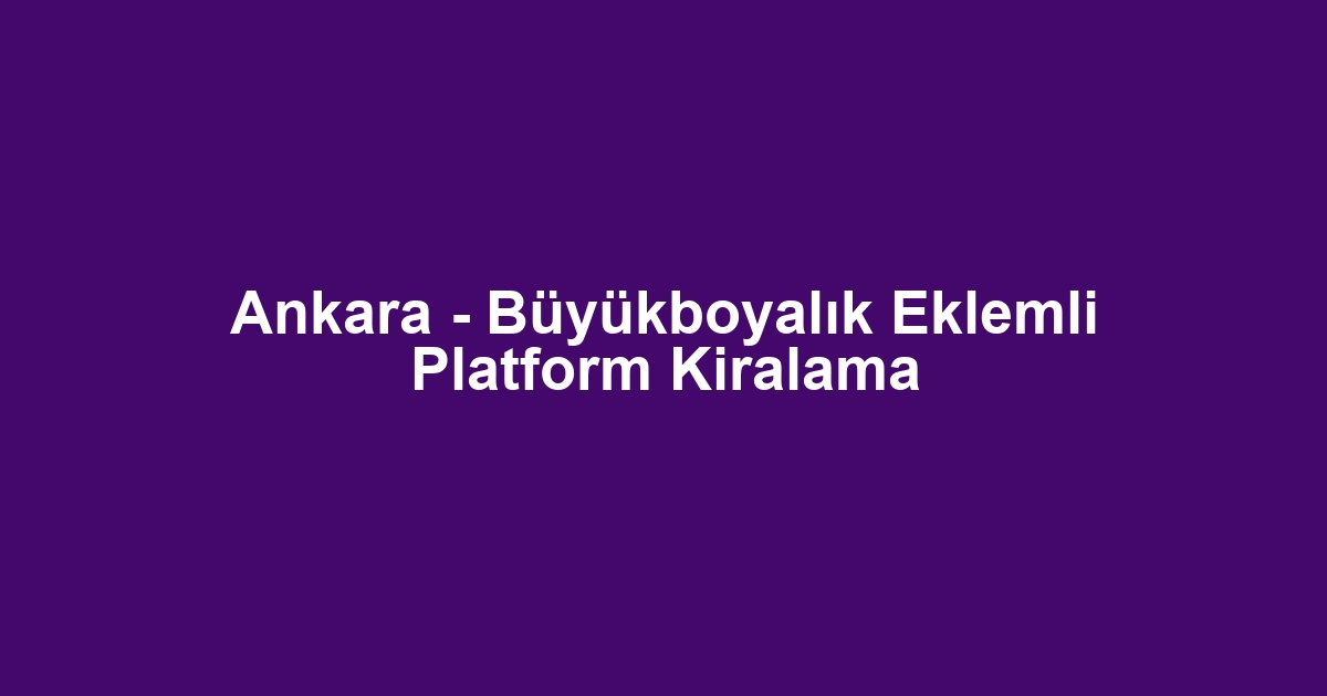 Ankara - Büyükboyalık Eklemli Platform Kiralama