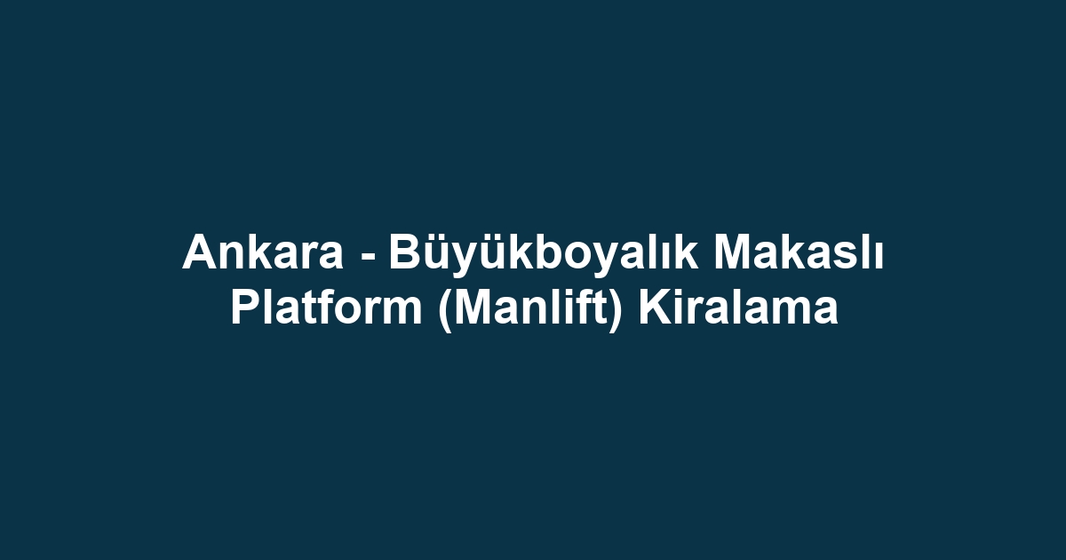 Ankara - Büyükboyalık Makaslı Platform (Manlift) Kiralama