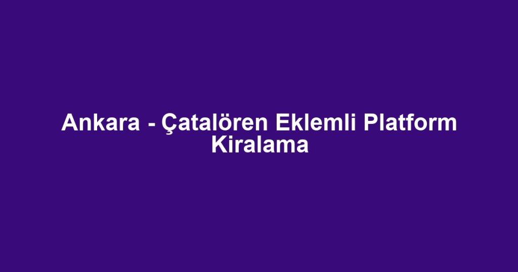 Ankara - Çatalören Eklemli Platform Kiralama