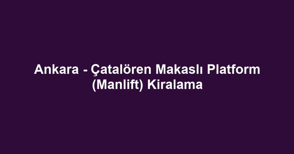 Ankara - Çatalören Makaslı Platform (Manlift) Kiralama