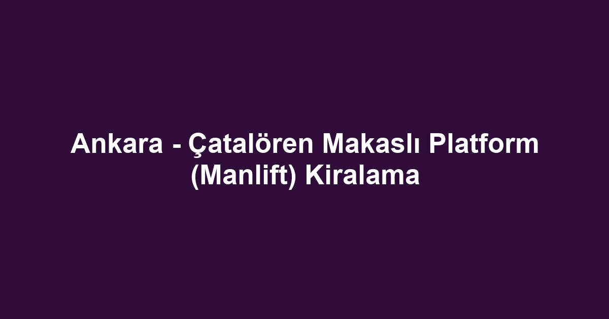 Ankara - Çatalören Makaslı Platform (Manlift) Kiralama