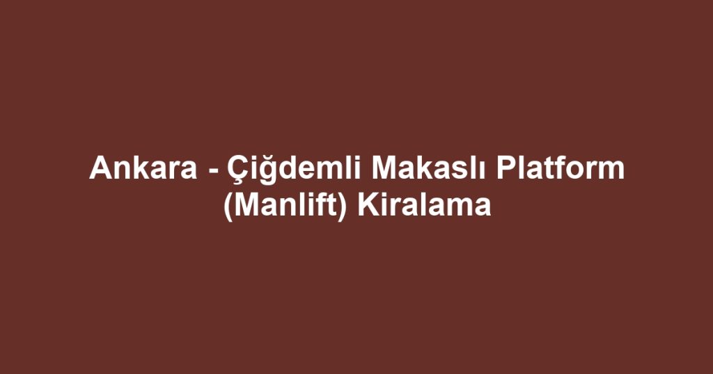 Ankara - Çiğdemli Makaslı Platform (Manlift) Kiralama