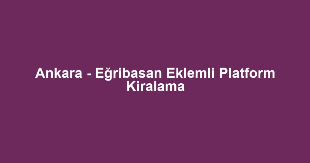 Ankara - Eğribasan Eklemli Platform Kiralama