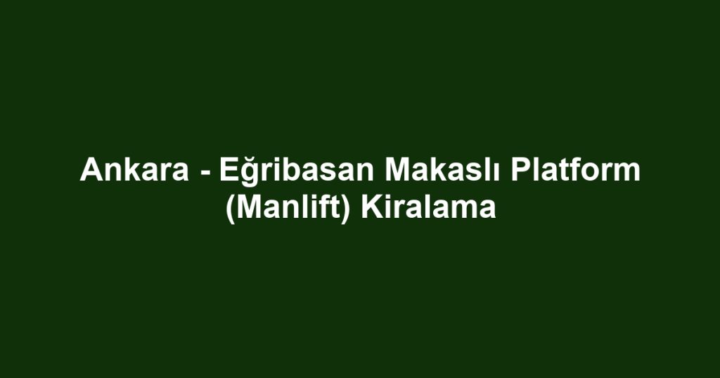Ankara - Eğribasan Makaslı Platform (Manlift) Kiralama
