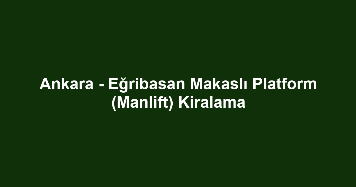 Ankara - Eğribasan Makaslı Platform (Manlift) Kiralama