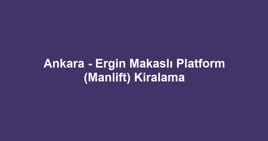 Ankara - Ergin Makaslı Platform (Manlift) Kiralama
