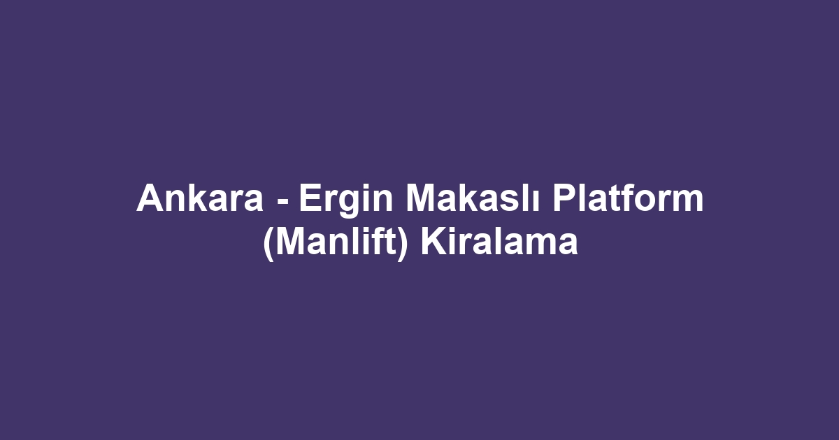 Ankara - Ergin Makaslı Platform (Manlift) Kiralama