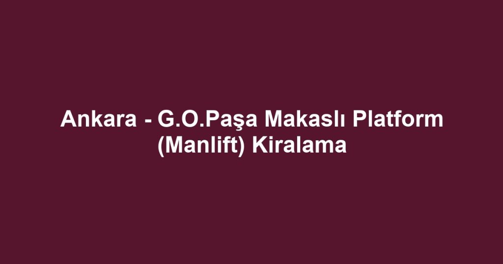 Ankara - G.O.Paşa Makaslı Platform (Manlift) Kiralama