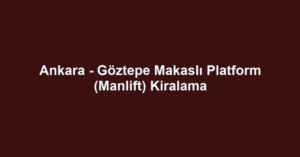 Ankara - Göztepe Makaslı Platform (Manlift) Kiralama
