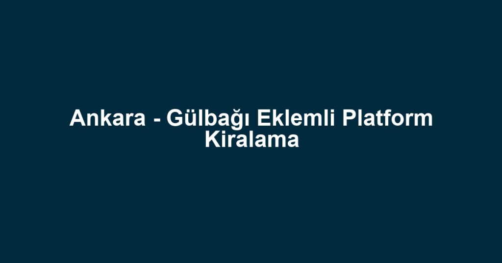 Ankara - Gülbağı Eklemli Platform Kiralama