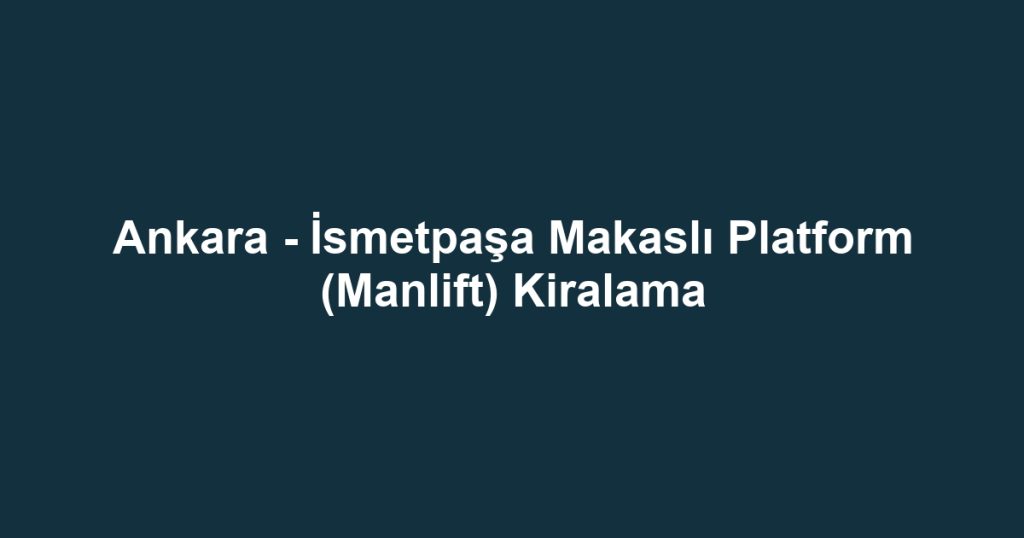 Ankara - İsmetpaşa Makaslı Platform (Manlift) Kiralama