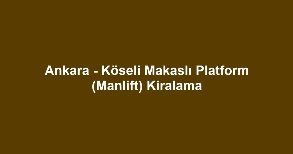 Ankara - Köseli Makaslı Platform (Manlift) Kiralama