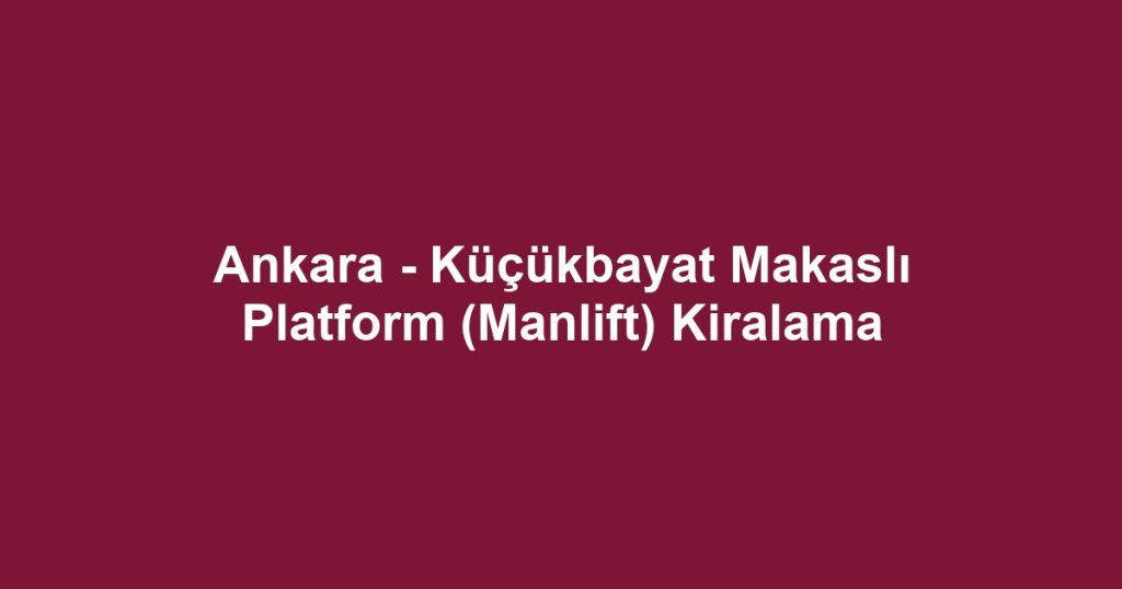 Ankara - Küçükbayat Makaslı Platform (Manlift) Kiralama