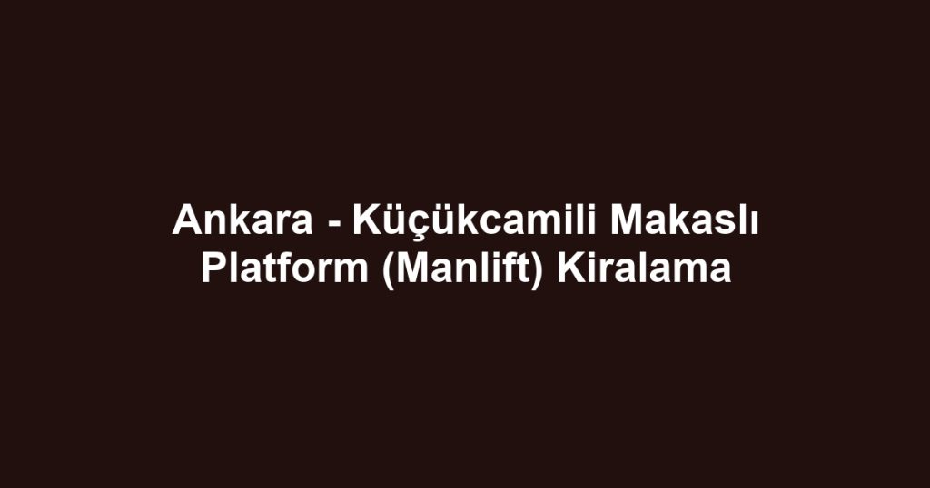 Ankara - Küçükcamili Makaslı Platform (Manlift) Kiralama