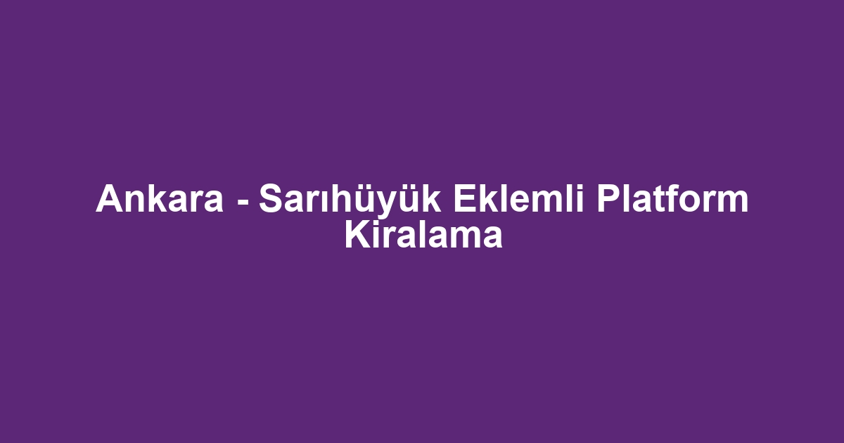 Ankara - Sarıhüyük Eklemli Platform Kiralama