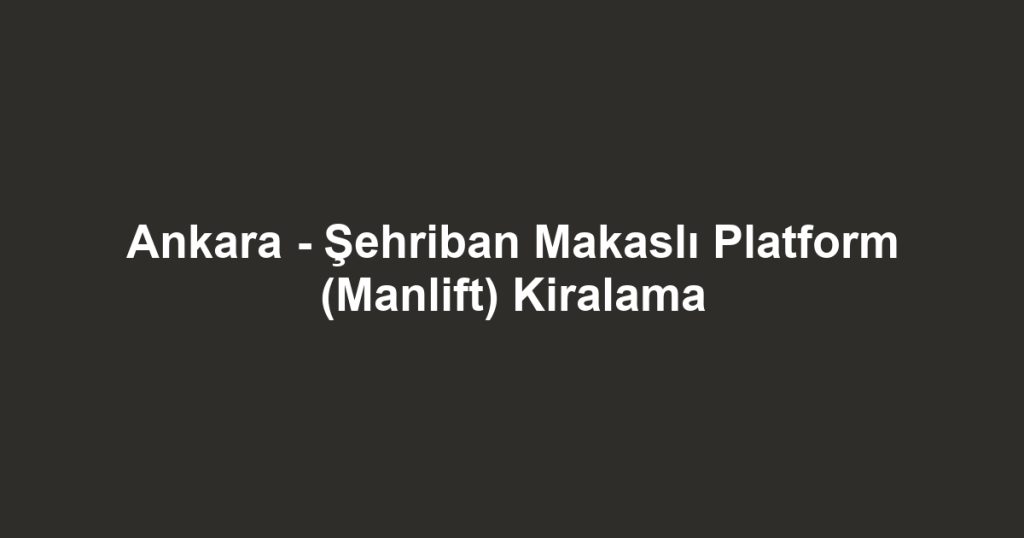 Ankara - Şehriban Makaslı Platform (Manlift) Kiralama