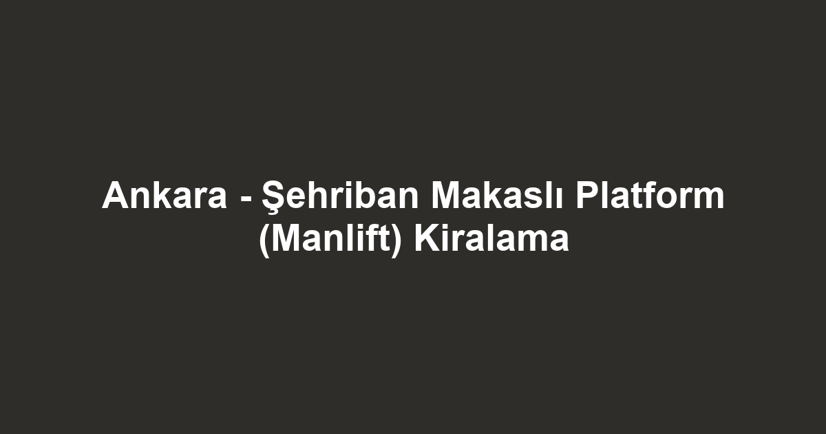Ankara - Şehriban Makaslı Platform (Manlift) Kiralama