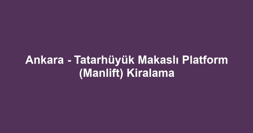 Ankara - Tatarhüyük Makaslı Platform (Manlift) Kiralama
