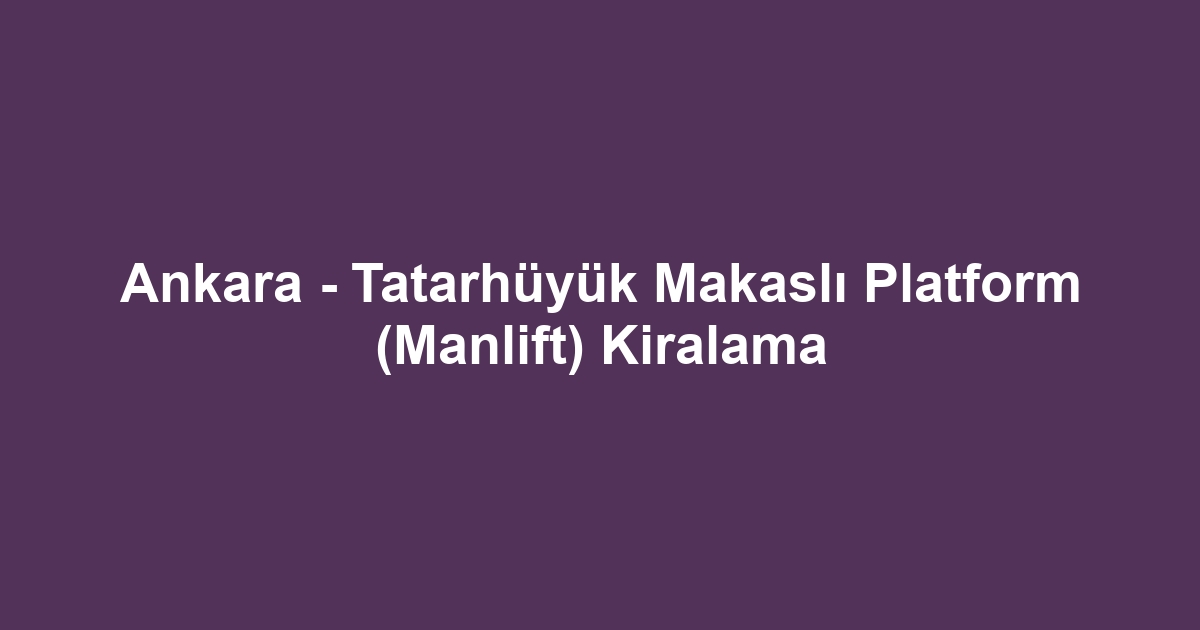 Ankara - Tatarhüyük Makaslı Platform (Manlift) Kiralama