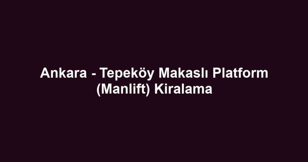 Ankara - Tepeköy Makaslı Platform (Manlift) Kiralama