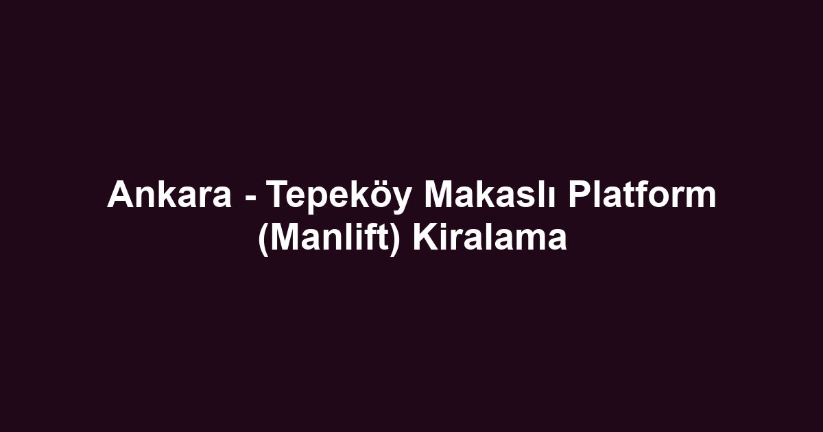 Ankara - Tepeköy Makaslı Platform (Manlift) Kiralama