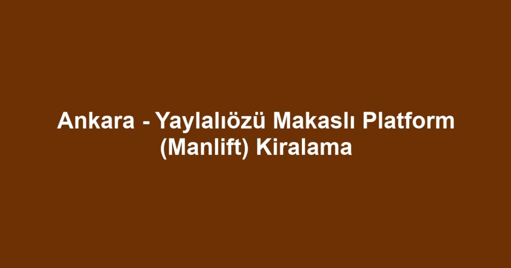 Ankara - Yaylalıözü Makaslı Platform (Manlift) Kiralama