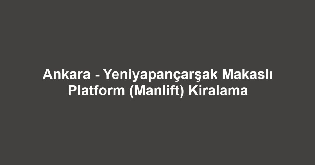 Ankara - Yeniyapançarşak Makaslı Platform (Manlift) Kiralama