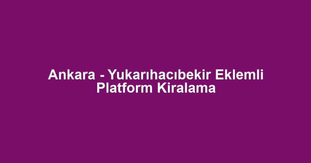 Ankara - Yukarıhacıbekir Eklemli Platform Kiralama