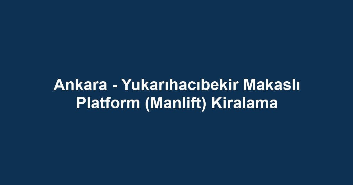 Ankara - Yukarıhacıbekir Makaslı Platform (Manlift) Kiralama