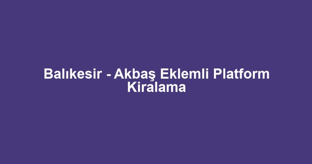 Balıkesir - Akbaş Eklemli Platform Kiralama