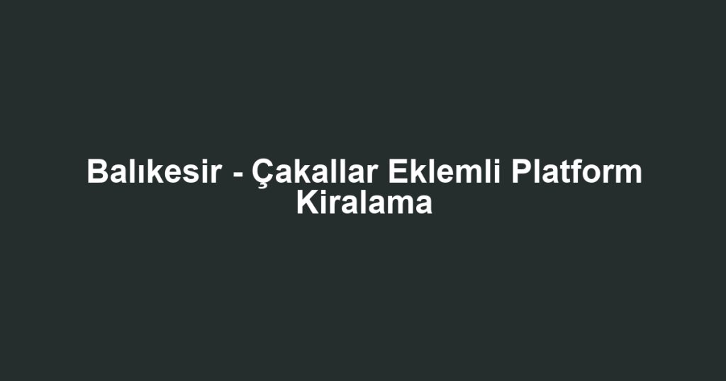 Balıkesir - Çakallar Eklemli Platform Kiralama