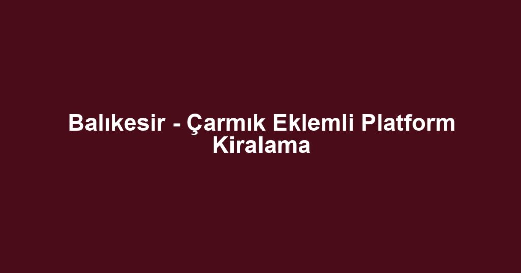 Balıkesir - Çarmık Eklemli Platform Kiralama