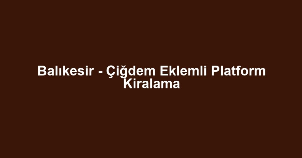 Balıkesir - Çiğdem Eklemli Platform Kiralama