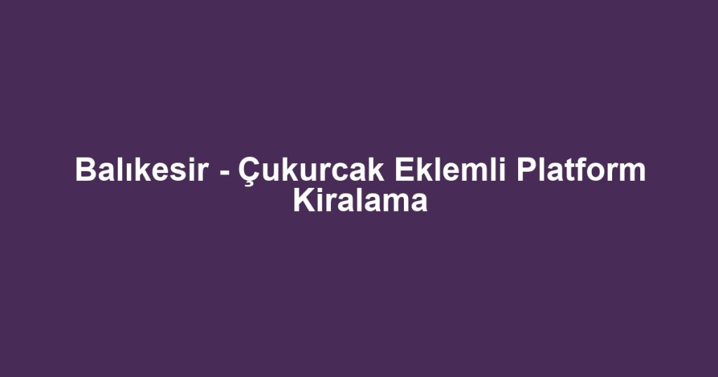 Balıkesir - Çukurcak Eklemli Platform Kiralama