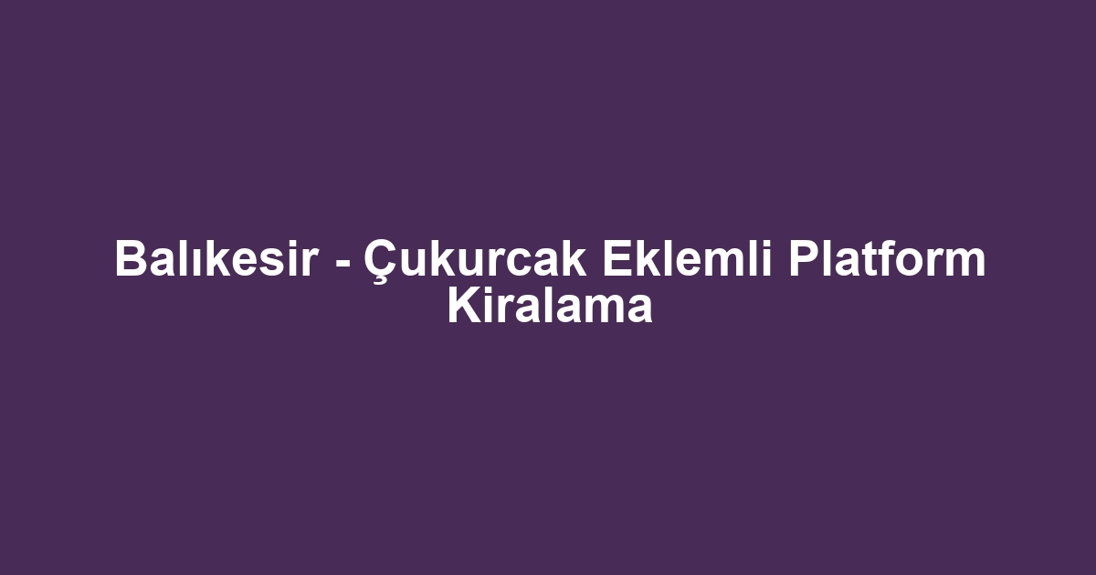 Balıkesir - Çukurcak Eklemli Platform Kiralama