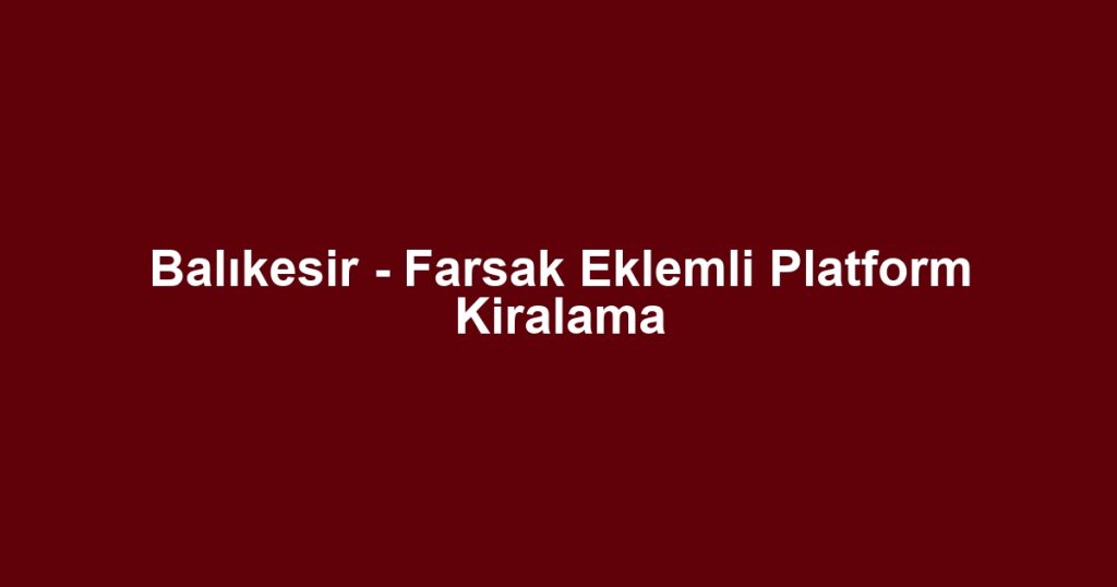 Balıkesir - Farsak Eklemli Platform Kiralama