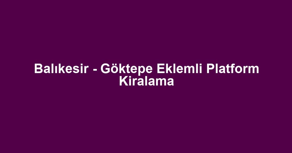 Balıkesir - Göktepe Eklemli Platform Kiralama