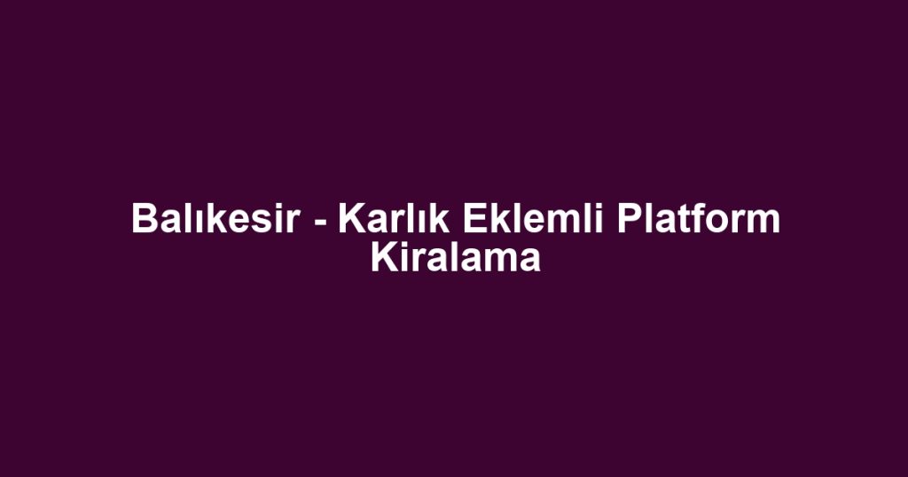 Balıkesir - Karlık Eklemli Platform Kiralama