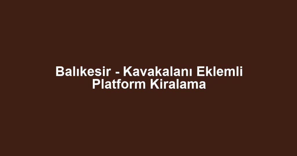 Balıkesir - Kavakalanı Eklemli Platform Kiralama