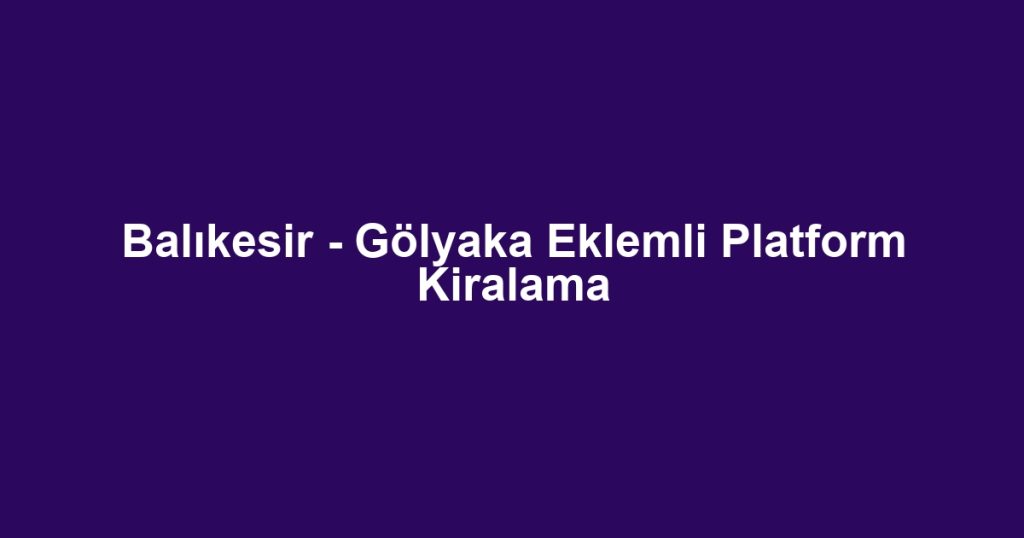 Balıkesir - Gölyaka Eklemli Platform Kiralama