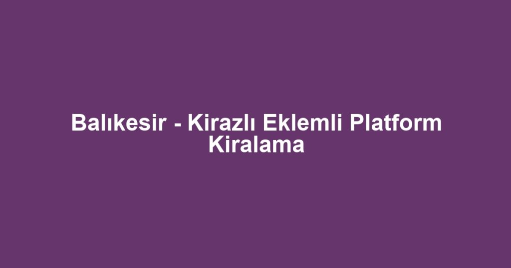 Balıkesir - Kirazlı Eklemli Platform Kiralama