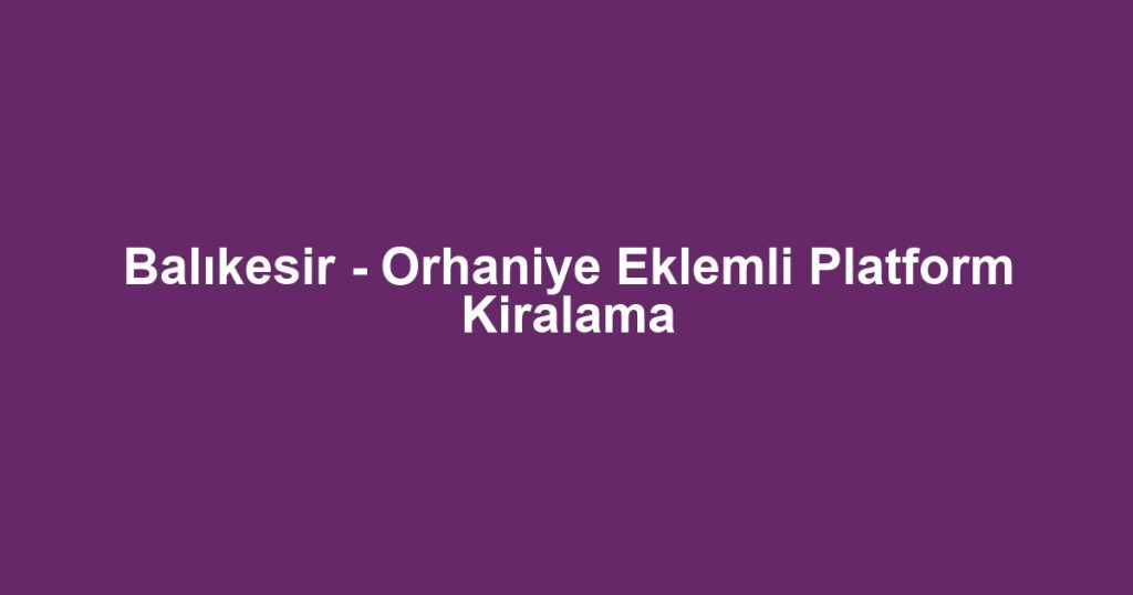 Balıkesir - Orhaniye Eklemli Platform Kiralama