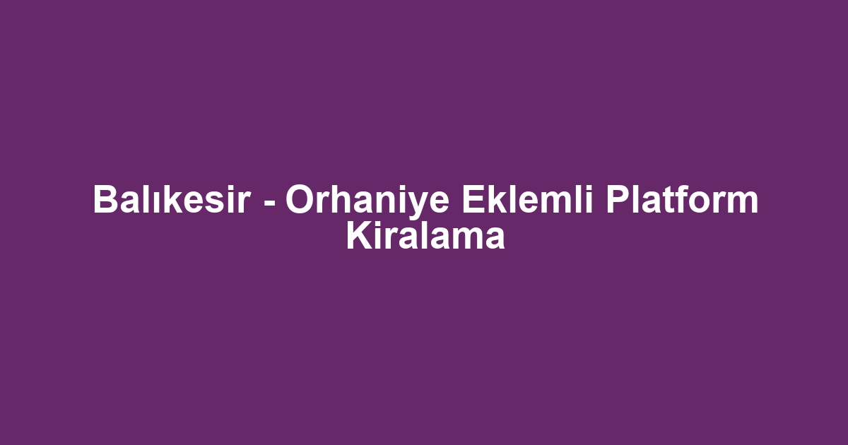 Balıkesir - Orhaniye Eklemli Platform Kiralama
