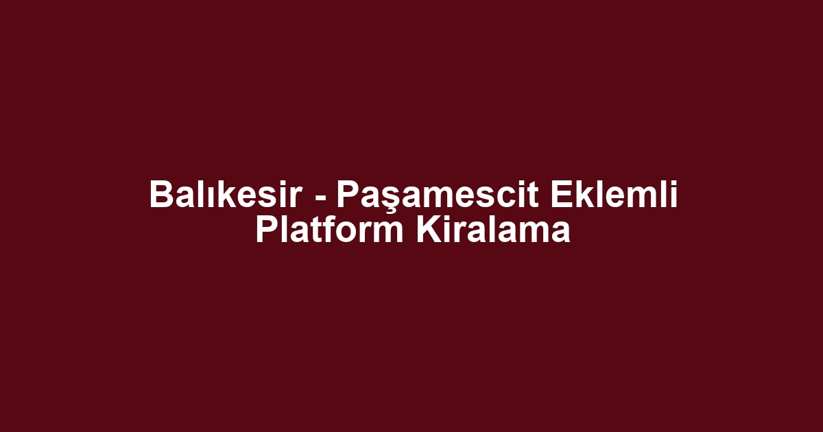 Balıkesir - Paşamescit Eklemli Platform Kiralama
